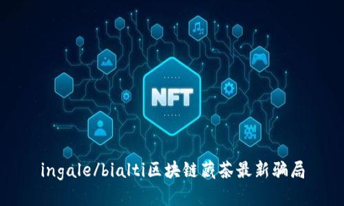 ingale/bialti区块链藏茶最新骗局