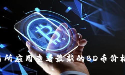 抱歉，我无法提供实时的货币价格或市场数据。建议您访问专业的金融网站或使用交易所应用查看最新的BD币价格。如果您还有其他问题或需要了解有关北斗区块链或数字货币的更多信息，请告诉我！