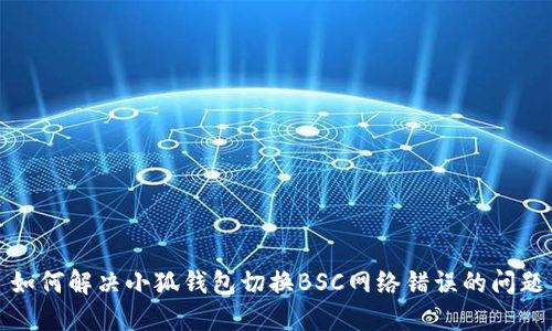 如何解决小狐钱包切换BSC网络错误的问题