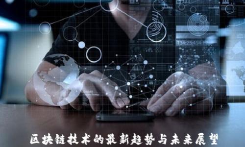 
区块链技术的最新趋势与未来展望