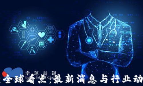 
区块链全球看点：最新消息与行业动态解析