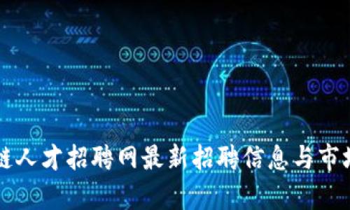 兰州区块链人才招聘网最新招聘信息与市场趋势分析