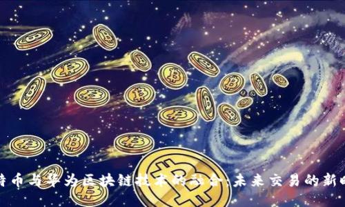 比特币与华为区块链技术的融合：未来交易的新时代