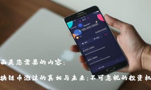 下面是您需要的内容：

区块链币泡沫的真相与未来：不可忽视的投资机遇