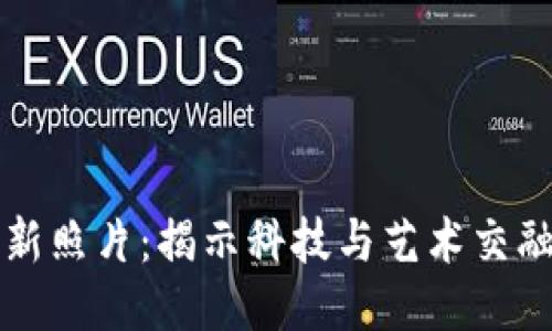 区块链最新照片：揭示科技与艺术交融的新视野