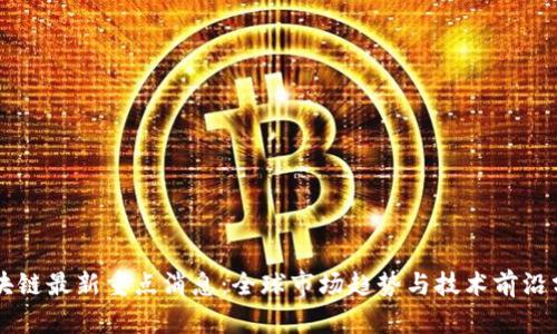 区块链最新重点消息：全球市场趋势与技术前沿分析
