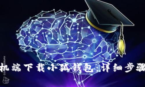 : 如何在手机端下载小狐钱包：详细步骤与注意事项