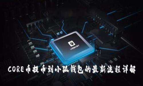 CORE币提币到小狐钱包的最新流程详解