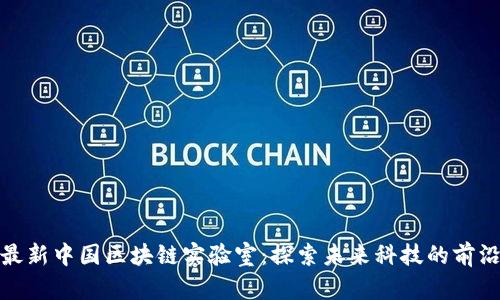 最新中国区块链实验室：探索未来科技的前沿