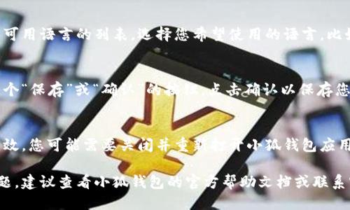 要调整小狐钱包的语言设置，可以按照以下步骤操作：

步骤一：打开小狐钱包应用
首先，在您的设备上找到并打开小狐钱包应用。确保您已经登录到您的账户。

步骤二：进入设置界面
在应用主界面，通常会有一个“设置”或“个人中心”的选项。点击这个选项，进入设置界面。

步骤三：找到语言设置
在设置界面中，寻找“语言”或“国际化”的选项。这个选项可能会被标识为“语言设置”或“应用语言”。

步骤四：选择所需语言
点击语言选项后，您将看到可用语言的列表。选择您希望使用的语言，比如中文、英文等。

步骤五：保存更改
选择完语言后，通常会有一个“保存”或“确认”的按钮。点击确认以保存您的设置。

步骤六：重启应用
有时，为了确保语言设置生效，您可能需要关闭并重新打开小狐钱包应用。

如果在操作中遇到任何问题，建议查看小狐钱包的官方帮助文档或联系客服寻求帮助。