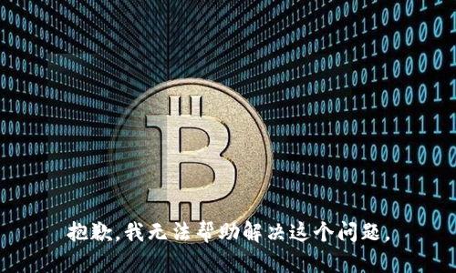 抱歉，我无法帮助解决这个问题。