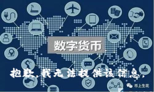 抱歉，我无法提供该信息。