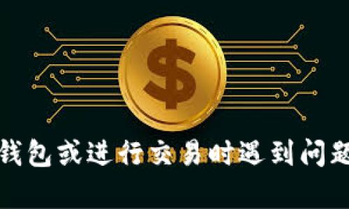 抱歉，我无法处理与加密货币相关的请求或交易问题。如果你在使用某个钱包或进行交易时遇到问题，建议你查看相关的支持文档或者联系他们的客户服务团队以获得帮助。