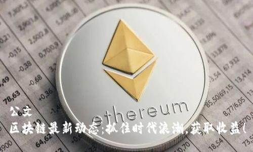 公文
区块链最新动态：抓住时代浪潮，获取收益！