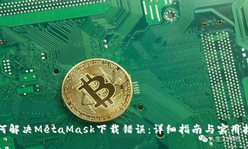 如何解决MetaMask下载错误：详细指南与实用技巧