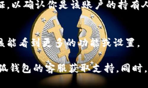 要打开小狐钱包的隐藏选项，可以按照以下步骤进行操作：

步骤一：打开小狐钱包应用
首先，确保你已经在手机上安装了小狐钱包的应用程序。找到应用图标并点击打开。

步骤二：进入设置界面
在小狐钱包的主界面，通常会有一个“我的”或“设置”的选项。点击进入这个部分，以访问更多的账户设置。

步骤三：查找隐私或安全选项
在设置界面中，向下滚动，查找“隐私”或“安全”选项。这些选项通常用于管理账户的隐私设置和安全性。

步骤四：激活隐藏选项
在隐私或安全选项中，可能会有一个“显示隐藏选项”或“启用高级设置”的按钮。根据提示点击激活。

步骤五：确认修改
完成设置后，确保保存所做的更改。有时，系统可能会提示你进行身份验证，以确认你是该账户的持有人。

步骤六：查看隐藏选项
返回主界面或相关页面，查看是否能找到之前隐藏的选项。如果成功，应该能看到更多的功能或设置。

如果在操作过程中遇到任何问题，可以参考应用内的帮助中心或联系小狐钱包的客服获取支持。同时，确保你的应用版本是最新的，这样可以避免由于旧版本造成的功能缺失。