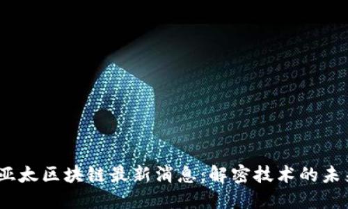 2023年亚太区块链最新消息：解密技术的未来与机遇