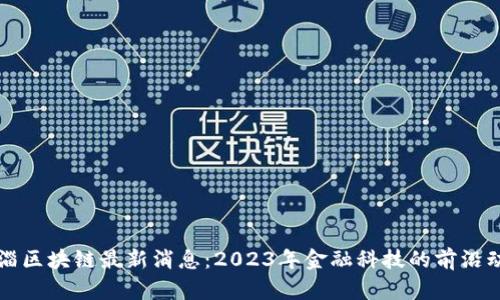 临淄区块链最新消息：2023年金融科技的前沿动态