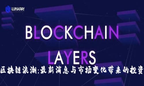 抓住区块链浪潮：最新消息与市场变化带来的投资机遇