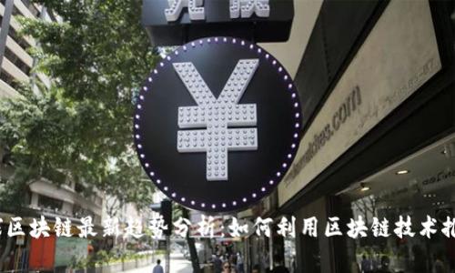 2023年全球区块链最新趋势分析：如何利用区块链技术推动业务增长