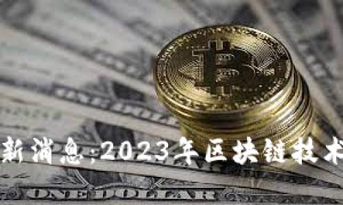 区块链第一线最新消息：2023年区块链技术的新进展与成就