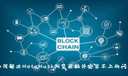 如何解决MetaMask浏览器插件安装不上的问题