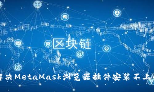 如何解决MetaMask浏览器插件安装不上的问题