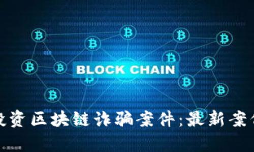 如何识别和防范投资区块链诈骗案件：最新案例分析与应对策略