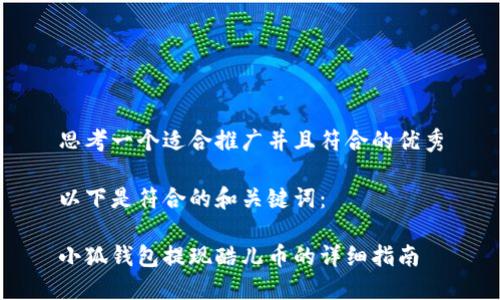 思考一个适合推广并且符合的优秀

以下是符合的和关键词：

小狐钱包提现酷儿币的详细指南