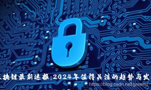 区块链最新速报：2024年值得关注的趋势与发展