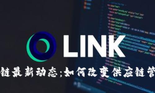 物流区块链最新动态：如何改变供应链管理的未来