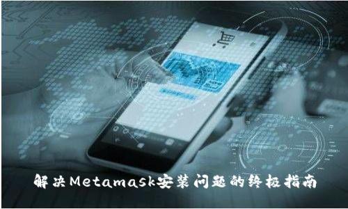 解决Metamask安装问题的终极指南