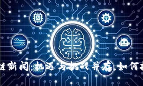 最新CPC区块链新闻：机遇与挑战并存，如何把握未来发展？